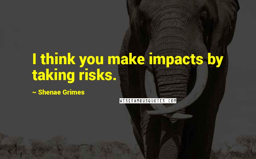 Shenae Grimes Quotes: I think you make impacts by taking risks.