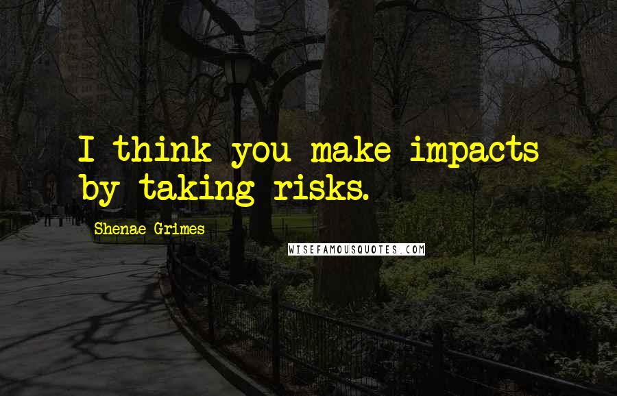 Shenae Grimes Quotes: I think you make impacts by taking risks.