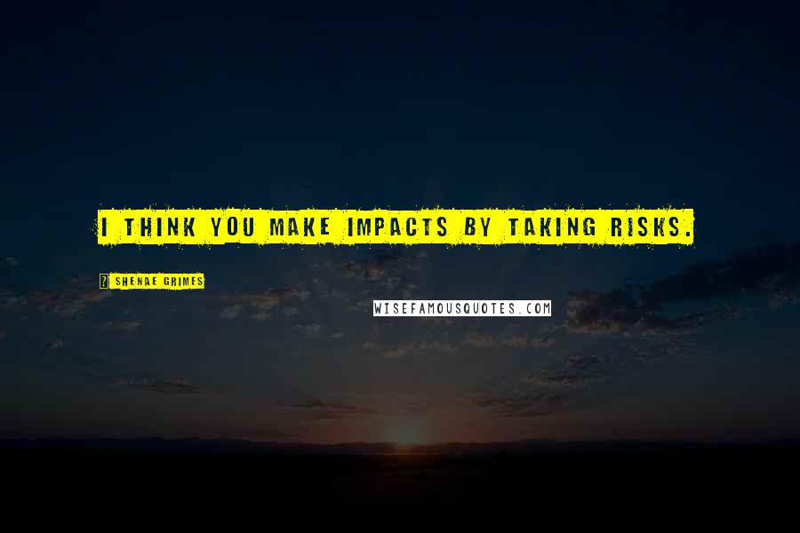 Shenae Grimes Quotes: I think you make impacts by taking risks.