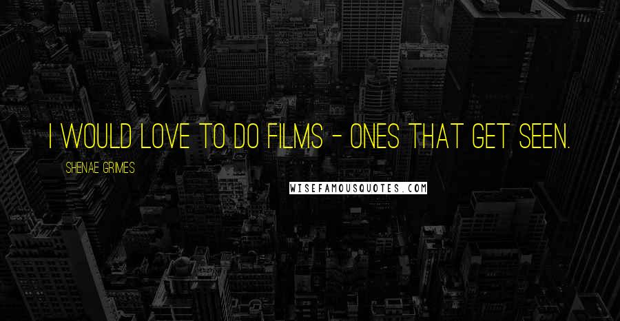 Shenae Grimes Quotes: I would love to do films - ones that get seen.