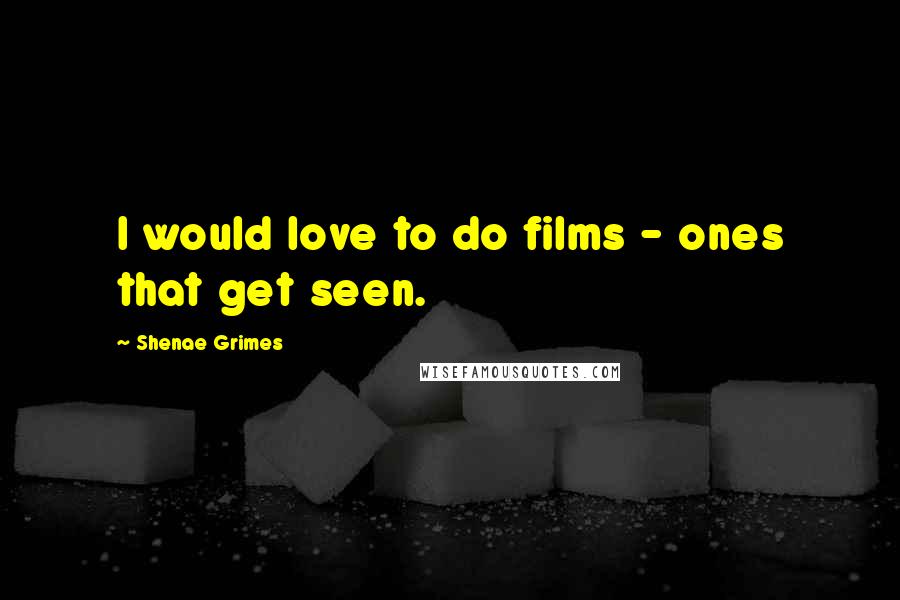 Shenae Grimes Quotes: I would love to do films - ones that get seen.