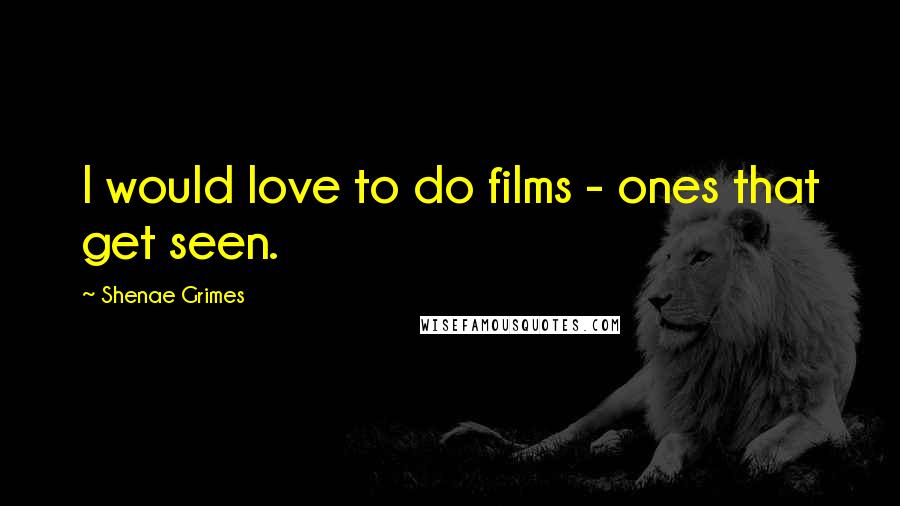 Shenae Grimes Quotes: I would love to do films - ones that get seen.