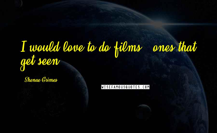 Shenae Grimes Quotes: I would love to do films - ones that get seen.