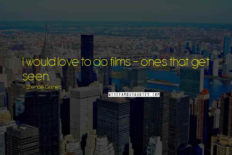 Shenae Grimes Quotes: I would love to do films - ones that get seen.