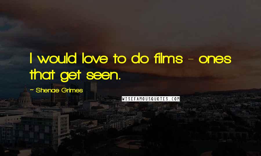 Shenae Grimes Quotes: I would love to do films - ones that get seen.