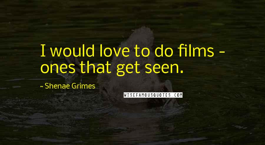 Shenae Grimes Quotes: I would love to do films - ones that get seen.