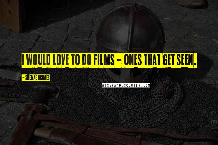 Shenae Grimes Quotes: I would love to do films - ones that get seen.