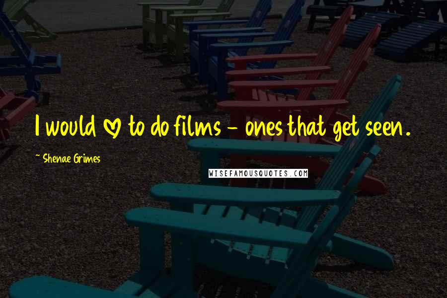 Shenae Grimes Quotes: I would love to do films - ones that get seen.