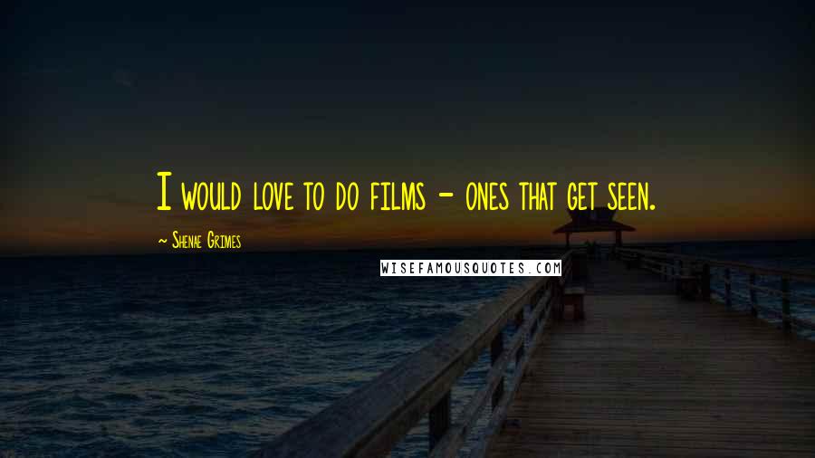 Shenae Grimes Quotes: I would love to do films - ones that get seen.