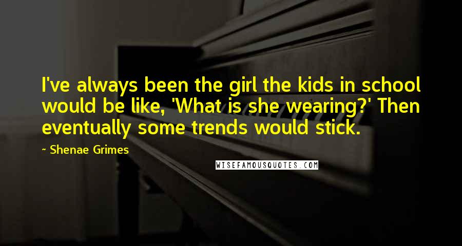 Shenae Grimes Quotes: I've always been the girl the kids in school would be like, 'What is she wearing?' Then eventually some trends would stick.