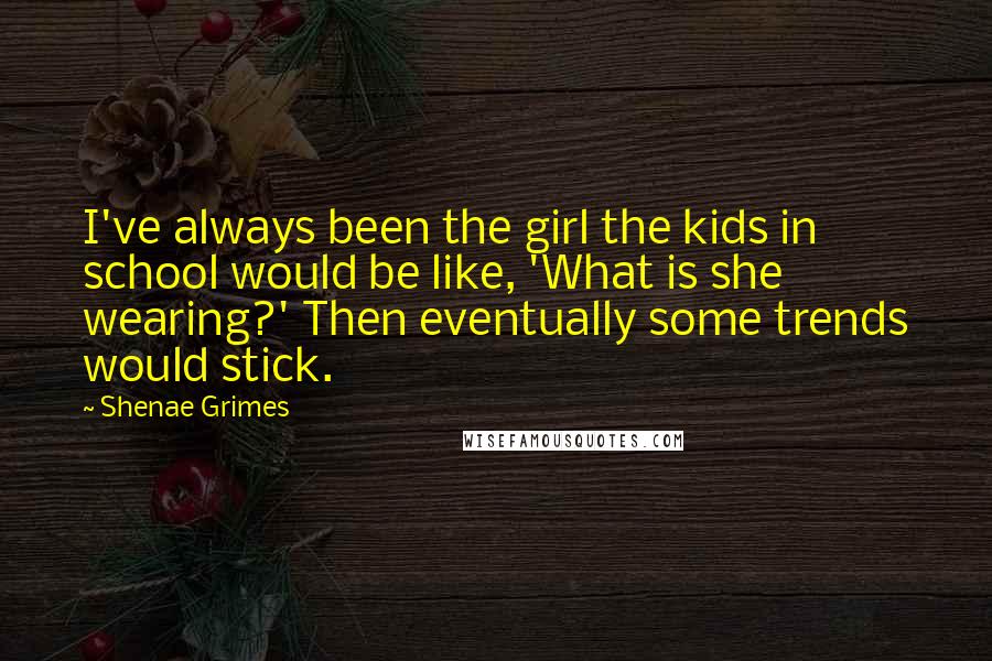 Shenae Grimes Quotes: I've always been the girl the kids in school would be like, 'What is she wearing?' Then eventually some trends would stick.