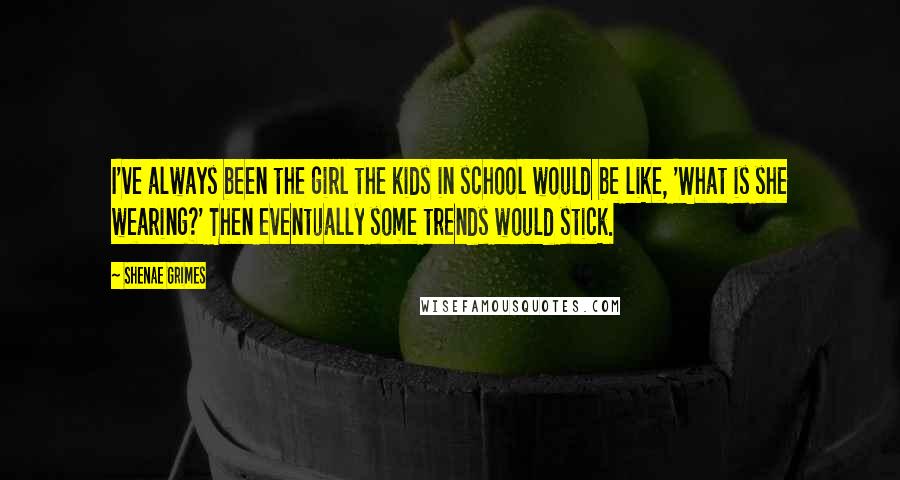 Shenae Grimes Quotes: I've always been the girl the kids in school would be like, 'What is she wearing?' Then eventually some trends would stick.