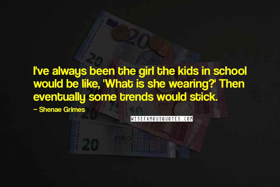 Shenae Grimes Quotes: I've always been the girl the kids in school would be like, 'What is she wearing?' Then eventually some trends would stick.