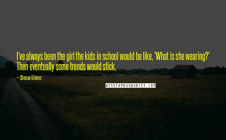 Shenae Grimes Quotes: I've always been the girl the kids in school would be like, 'What is she wearing?' Then eventually some trends would stick.