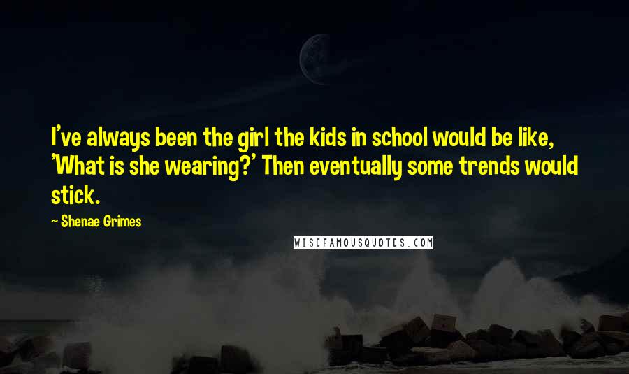 Shenae Grimes Quotes: I've always been the girl the kids in school would be like, 'What is she wearing?' Then eventually some trends would stick.