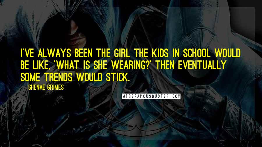 Shenae Grimes Quotes: I've always been the girl the kids in school would be like, 'What is she wearing?' Then eventually some trends would stick.