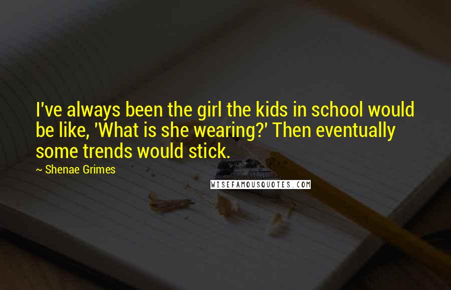 Shenae Grimes Quotes: I've always been the girl the kids in school would be like, 'What is she wearing?' Then eventually some trends would stick.