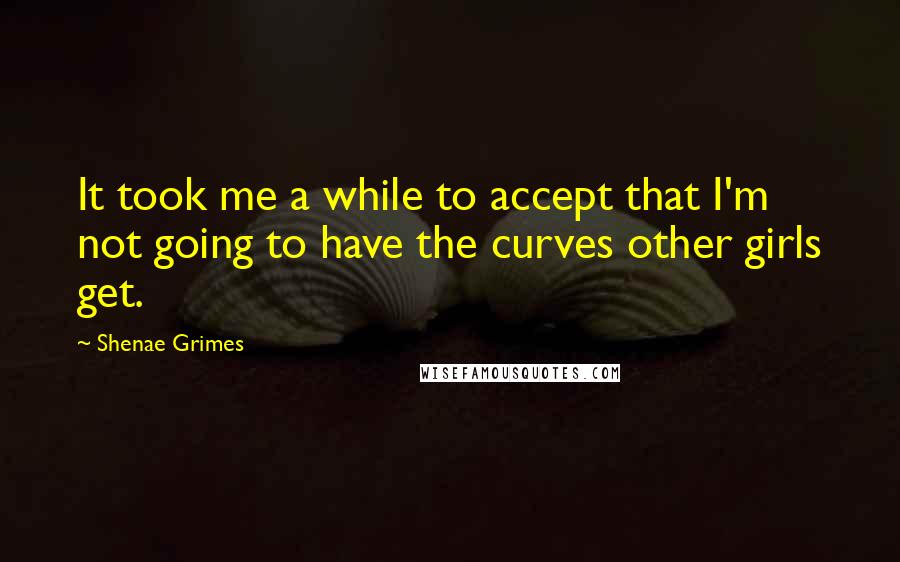 Shenae Grimes Quotes: It took me a while to accept that I'm not going to have the curves other girls get.