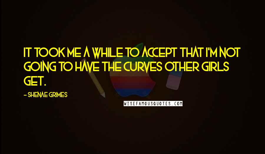 Shenae Grimes Quotes: It took me a while to accept that I'm not going to have the curves other girls get.