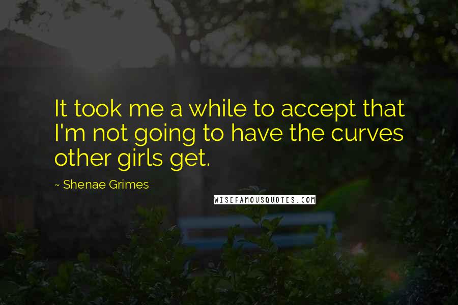 Shenae Grimes Quotes: It took me a while to accept that I'm not going to have the curves other girls get.
