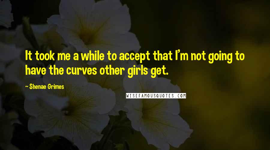 Shenae Grimes Quotes: It took me a while to accept that I'm not going to have the curves other girls get.