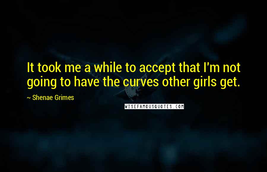 Shenae Grimes Quotes: It took me a while to accept that I'm not going to have the curves other girls get.