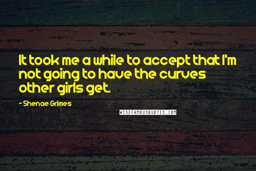 Shenae Grimes Quotes: It took me a while to accept that I'm not going to have the curves other girls get.