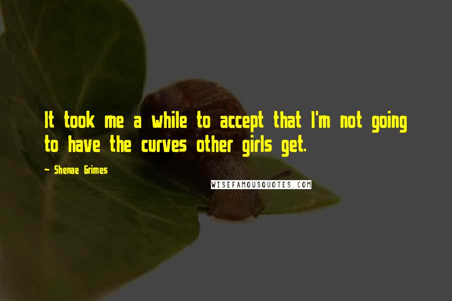 Shenae Grimes Quotes: It took me a while to accept that I'm not going to have the curves other girls get.