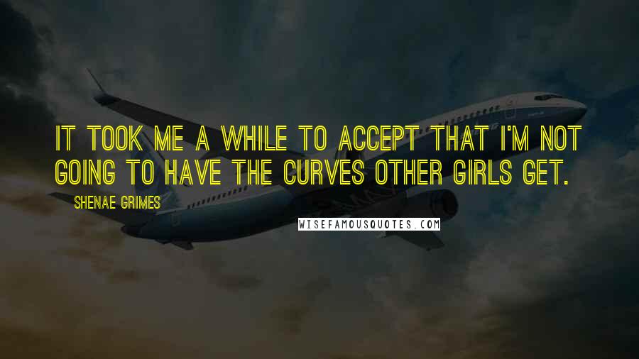 Shenae Grimes Quotes: It took me a while to accept that I'm not going to have the curves other girls get.