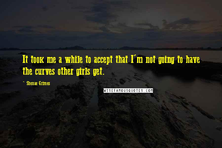 Shenae Grimes Quotes: It took me a while to accept that I'm not going to have the curves other girls get.