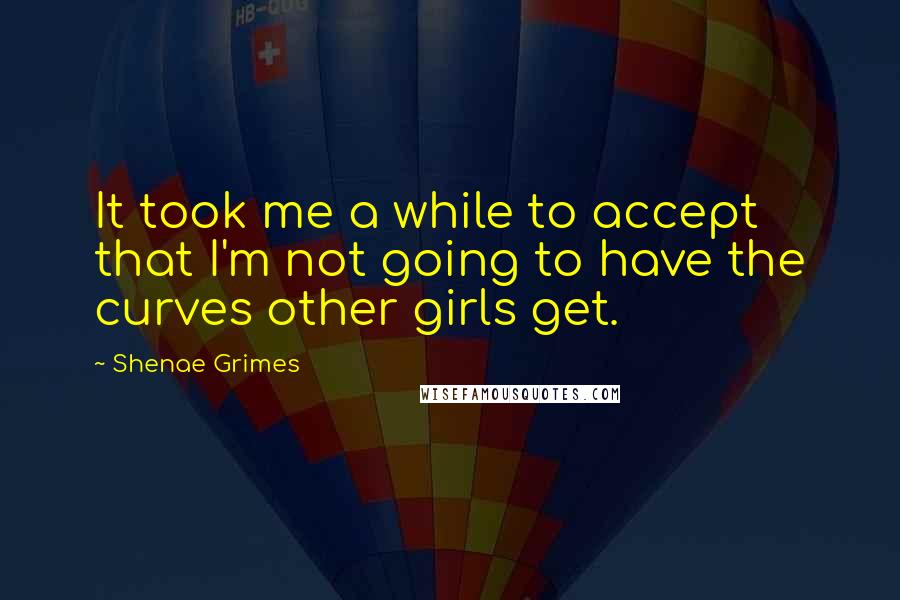 Shenae Grimes Quotes: It took me a while to accept that I'm not going to have the curves other girls get.