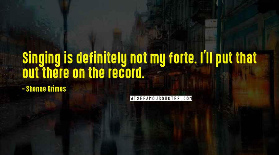 Shenae Grimes Quotes: Singing is definitely not my forte. I'll put that out there on the record.