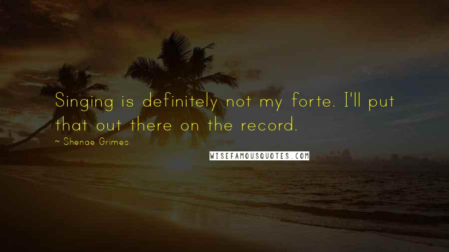 Shenae Grimes Quotes: Singing is definitely not my forte. I'll put that out there on the record.