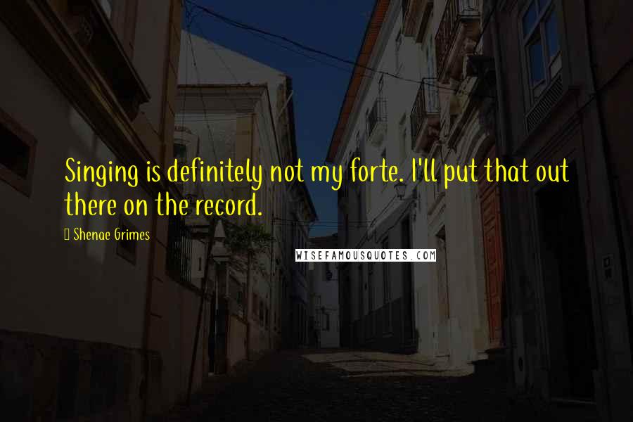 Shenae Grimes Quotes: Singing is definitely not my forte. I'll put that out there on the record.