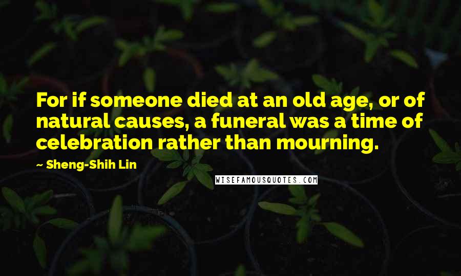 Sheng-Shih Lin Quotes: For if someone died at an old age, or of natural causes, a funeral was a time of celebration rather than mourning.