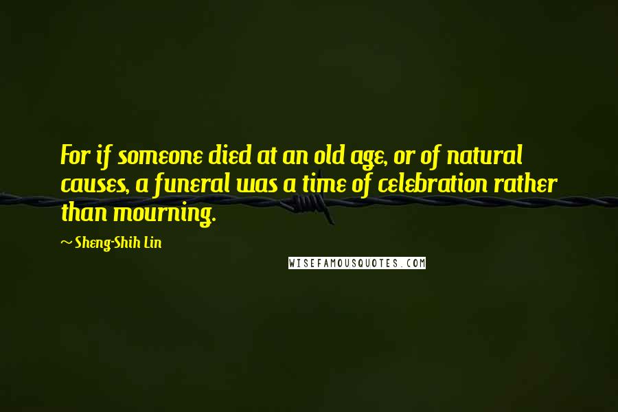 Sheng-Shih Lin Quotes: For if someone died at an old age, or of natural causes, a funeral was a time of celebration rather than mourning.
