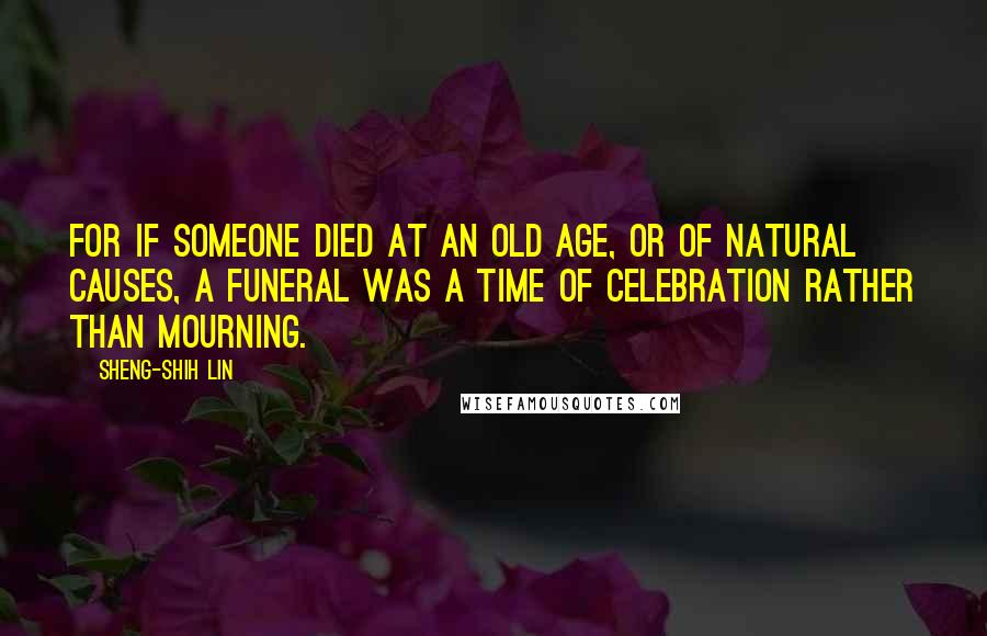 Sheng-Shih Lin Quotes: For if someone died at an old age, or of natural causes, a funeral was a time of celebration rather than mourning.