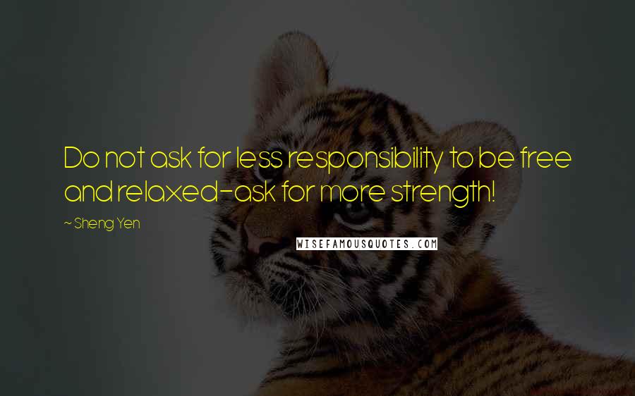 Sheng Yen Quotes: Do not ask for less responsibility to be free and relaxed-ask for more strength!