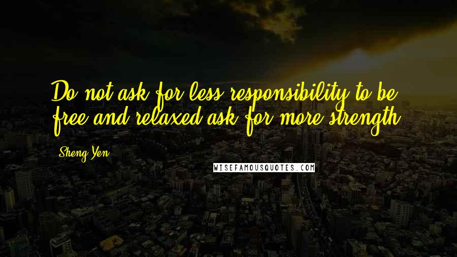 Sheng Yen Quotes: Do not ask for less responsibility to be free and relaxed-ask for more strength!