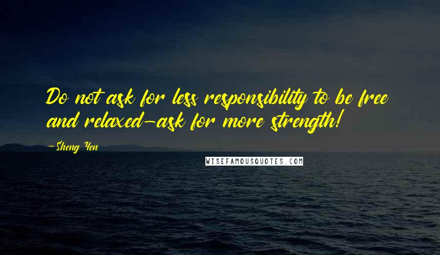 Sheng Yen Quotes: Do not ask for less responsibility to be free and relaxed-ask for more strength!