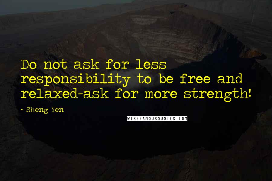 Sheng Yen Quotes: Do not ask for less responsibility to be free and relaxed-ask for more strength!