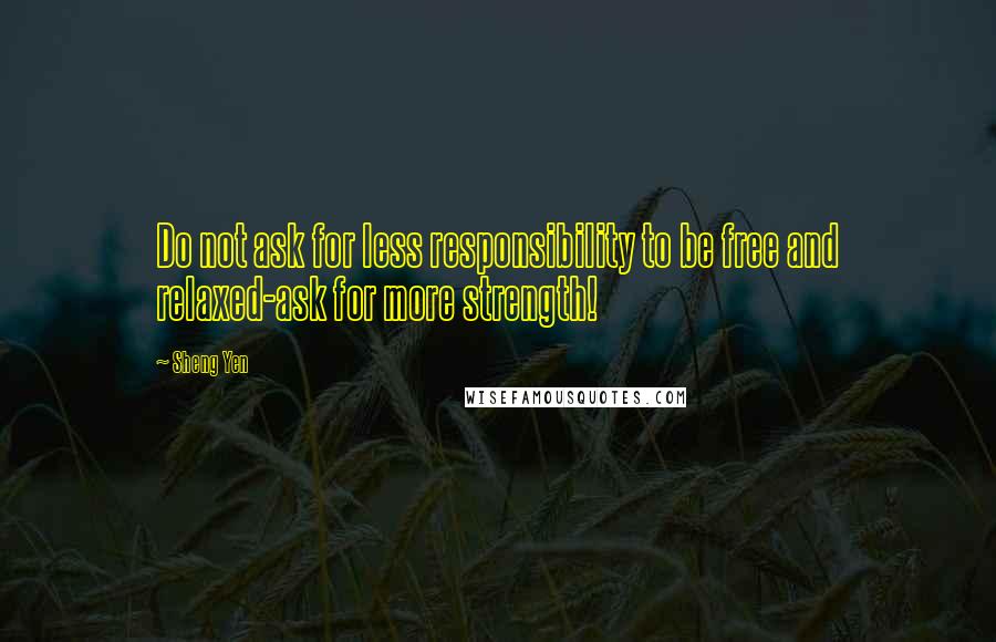 Sheng Yen Quotes: Do not ask for less responsibility to be free and relaxed-ask for more strength!