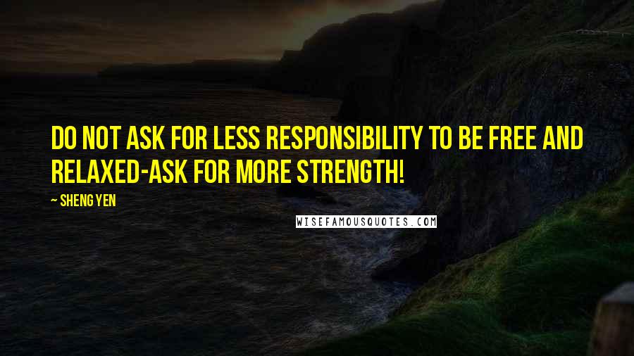 Sheng Yen Quotes: Do not ask for less responsibility to be free and relaxed-ask for more strength!