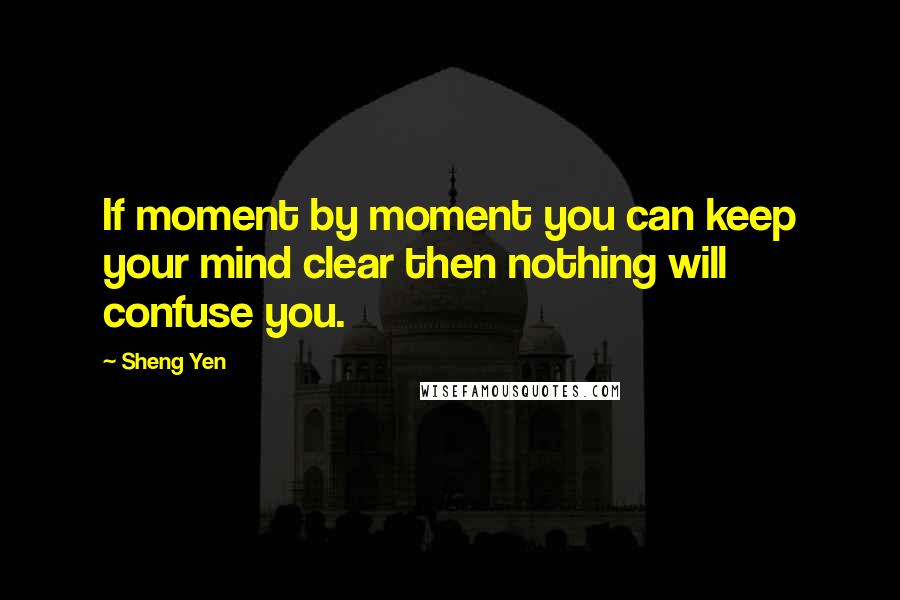 Sheng Yen Quotes: If moment by moment you can keep your mind clear then nothing will confuse you.