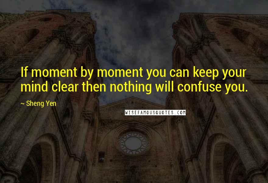 Sheng Yen Quotes: If moment by moment you can keep your mind clear then nothing will confuse you.