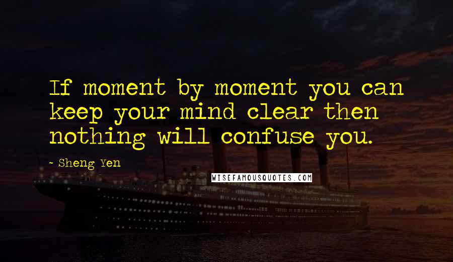 Sheng Yen Quotes: If moment by moment you can keep your mind clear then nothing will confuse you.