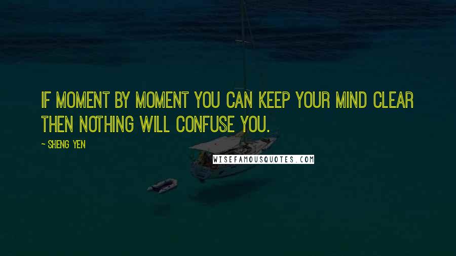 Sheng Yen Quotes: If moment by moment you can keep your mind clear then nothing will confuse you.