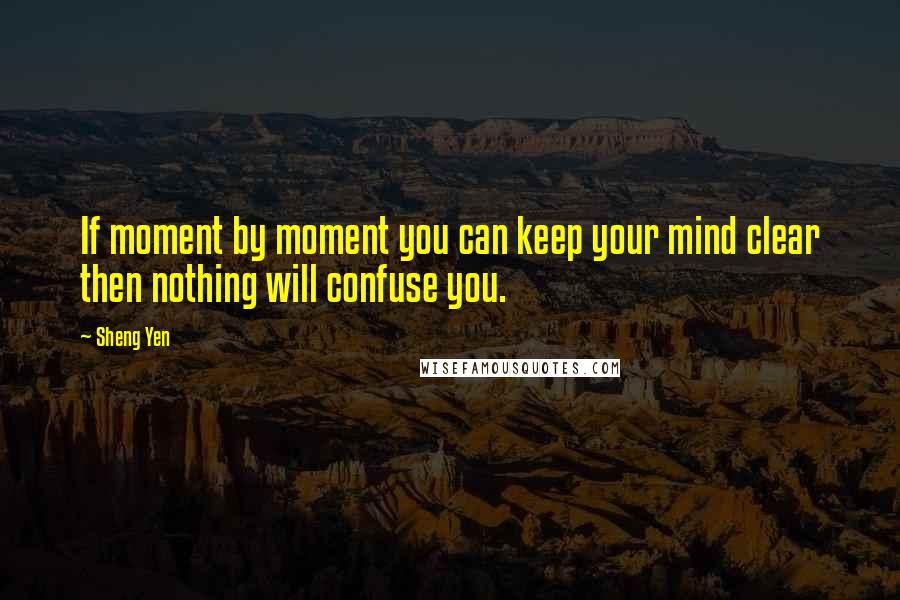 Sheng Yen Quotes: If moment by moment you can keep your mind clear then nothing will confuse you.