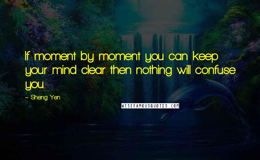 Sheng Yen Quotes: If moment by moment you can keep your mind clear then nothing will confuse you.