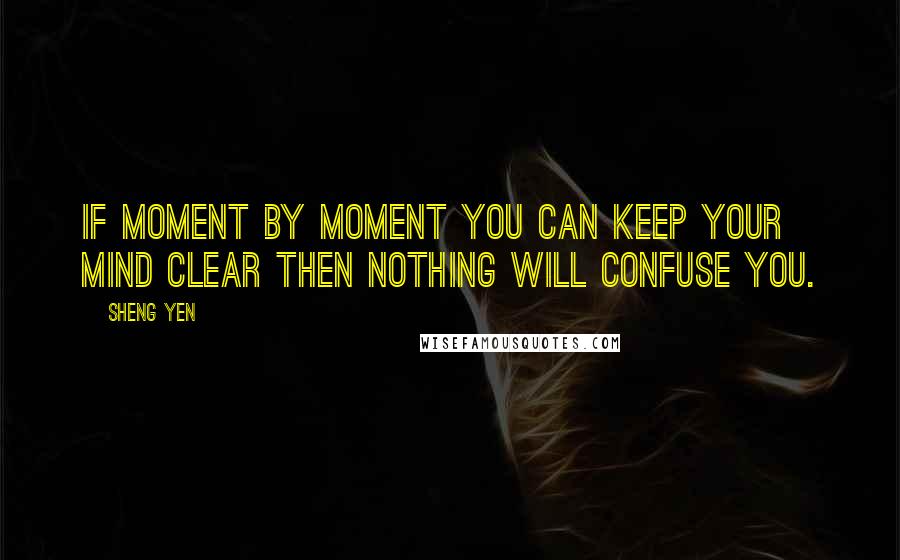 Sheng Yen Quotes: If moment by moment you can keep your mind clear then nothing will confuse you.